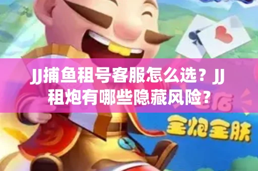 JJ捕鱼租号客服怎么选？JJ租炮有哪些隐藏风险？