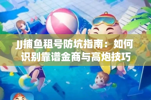 JJ捕鱼租号防坑指南：如何识别靠谱金商与高炮技巧